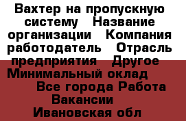 Вахтер на пропускную систему › Название организации ­ Компания-работодатель › Отрасль предприятия ­ Другое › Минимальный оклад ­ 15 000 - Все города Работа » Вакансии   . Ивановская обл.